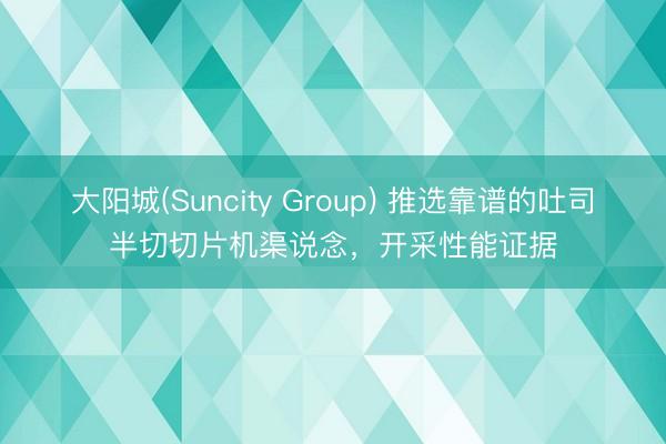 大阳城(Suncity Group) 推选靠谱的吐司半切切片机渠说念，开采性能证据