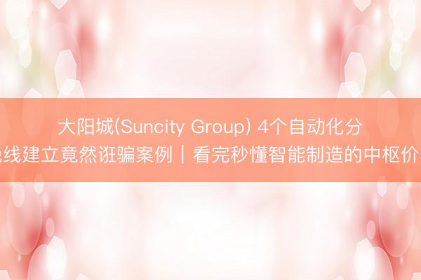 大阳城(Suncity Group) 4个自动化分娩线建立竟然诳骗案例｜看完秒懂智能制造的中枢价值