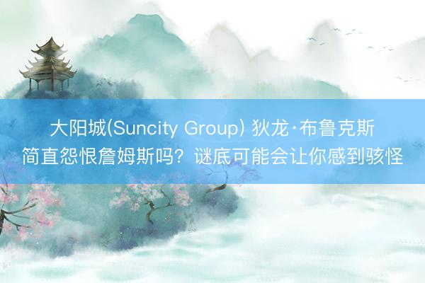 大阳城(Suncity Group) 狄龙·布鲁克斯简直怨恨詹姆斯吗？谜底可能会让你感到骇怪