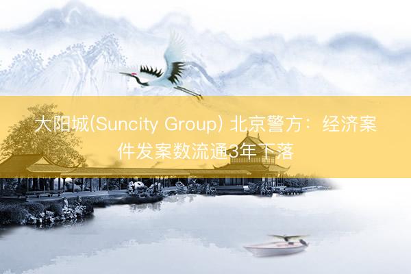 大阳城(Suncity Group) 北京警方：经济案件发案数流通3年下落