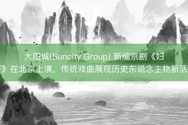 大阳城(Suncity Group) 新编京剧《妇好》在北京上演，传统戏曲展现历史东说念主物新活力