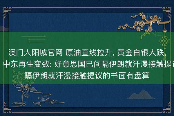 澳门大阳城官网 原油直线拉升， 黄金白银大跌， 西洋股市跳水! 中东再生变数: 好意思国已间隔伊朗就汗漫接触提议的书面有盘算