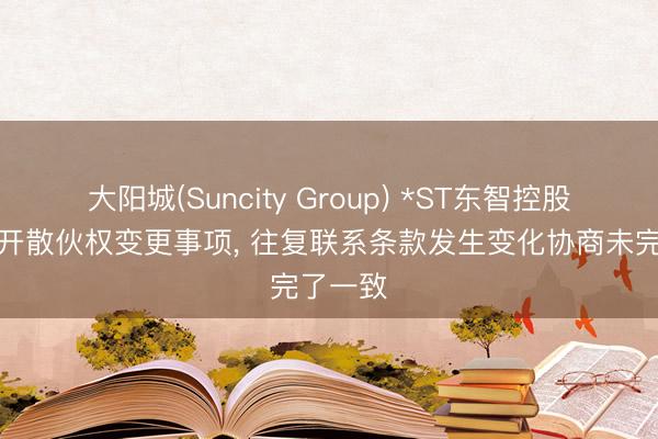 大阳城(Suncity Group) *ST东智控股股东拆开散伙权变更事项， 往复联系条款发生变化协商未完了一致
