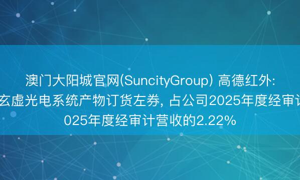 澳门大阳城官网(SuncityGroup) 高德红外: 坚定1.03亿元玄虚光电系统产物订货左券， 占公司2025年度经审计营收的2.22%