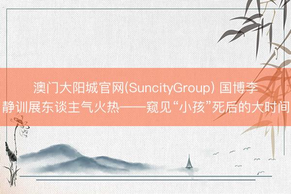 澳门大阳城官网(SuncityGroup) 国博李静训展东谈主气火热——窥见“小孩”死后的大时间