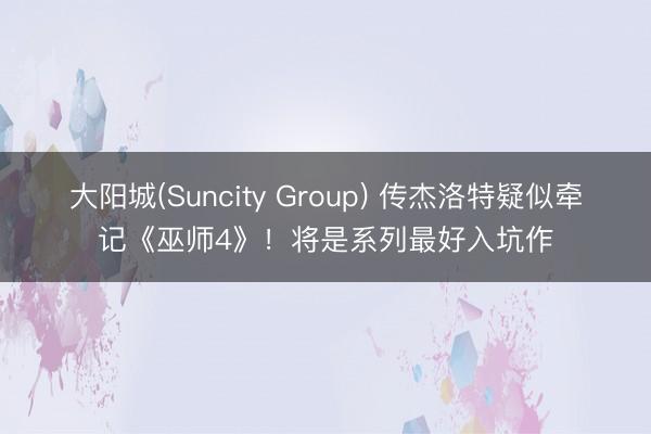 大阳城(Suncity Group) 传杰洛特疑似牵记《巫师4》！将是系列最好入坑作
