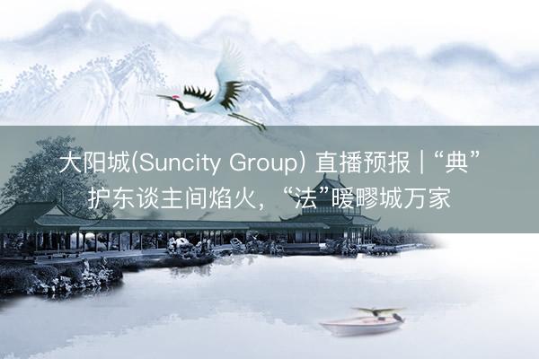 大阳城(Suncity Group) 直播预报 | “典”护东谈主间焰火，“法”暖疁城万家