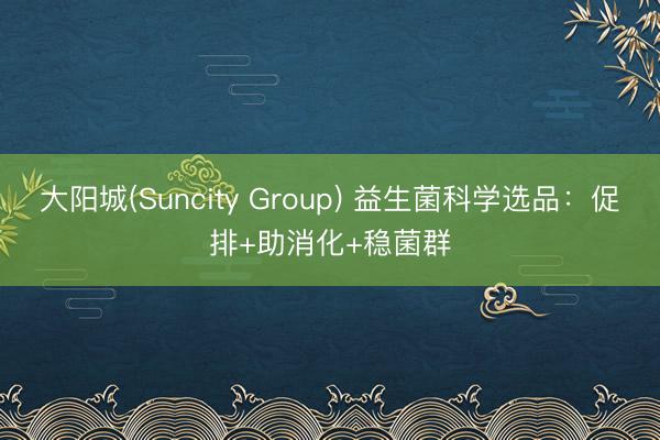 大阳城(Suncity Group) 益生菌科学选品：促排+助消化+稳菌群