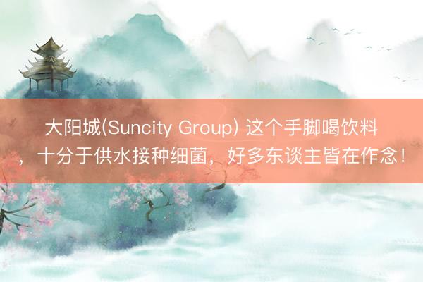 大阳城(Suncity Group) 这个手脚喝饮料，十分于供水接种细菌，好多东谈主皆在作念！