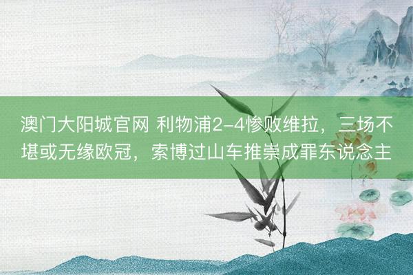澳门大阳城官网 利物浦2-4惨败维拉，三场不堪或无缘欧冠，索博过山车推崇成罪东说念主