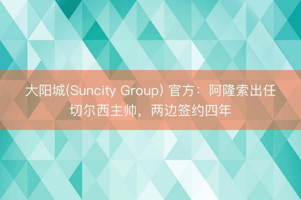 大阳城(Suncity Group) 官方：阿隆索出任切尔西主帅，两边签约四年