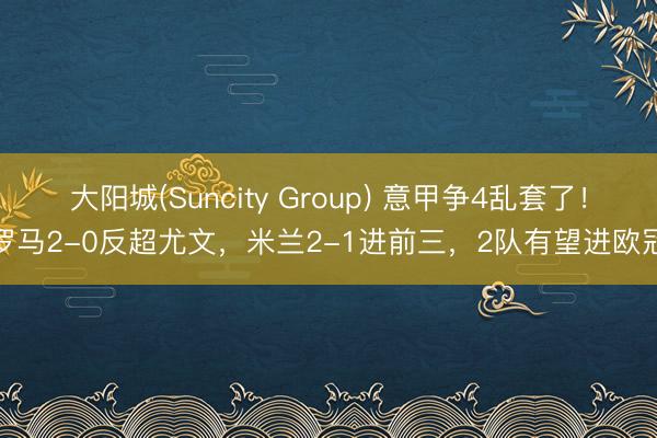 大阳城(Suncity Group) 意甲争4乱套了！罗马2-0反超尤文，米兰2-1进前三，2队有望进欧冠
