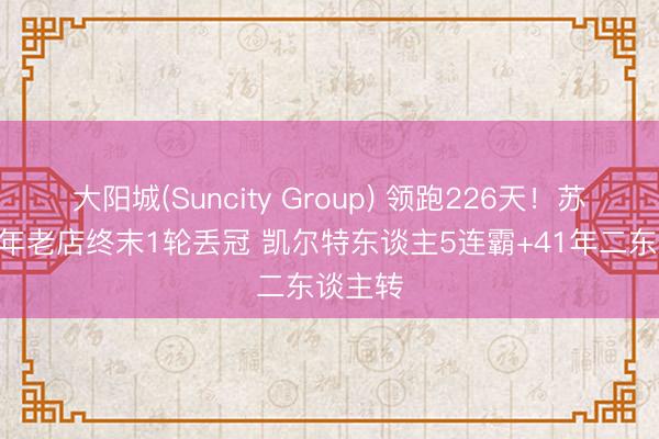 大阳城(Suncity Group) 领跑226天！苏超152年老店终末1轮丢冠 凯尔特东谈主5连霸+41年二东谈主转