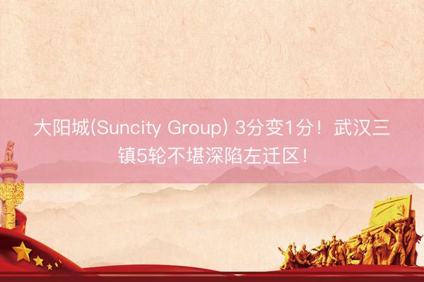 大阳城(Suncity Group) 3分变1分！武汉三镇5轮不堪深陷左迁区！
