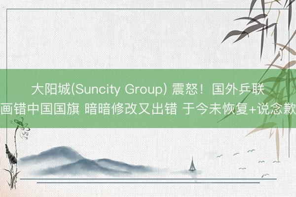 大阳城(Suncity Group) 震怒！国外乒联画错中国国旗 暗暗修改又出错 于今未恢复+说念歉