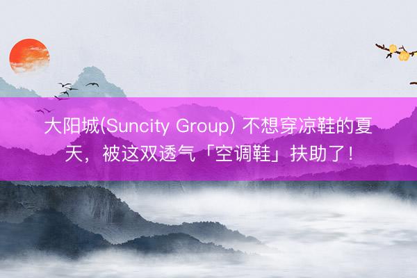 大阳城(Suncity Group) 不想穿凉鞋的夏天，被这双透气「空调鞋」扶助了！