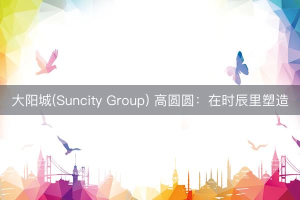 大阳城(Suncity Group) 高圆圆：在时辰里塑造