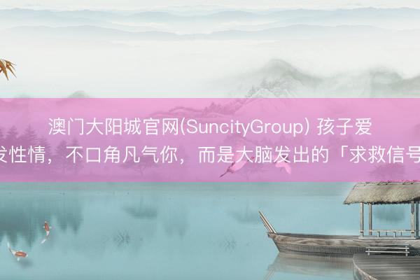 澳门大阳城官网(SuncityGroup) 孩子爱发性情，不口角凡气你，而是大脑发出的「求救信号」