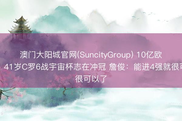 澳门大阳城官网(SuncityGroup) 10亿欧豪阵！41岁C罗6战宇宙杯志在冲冠 詹俊：能进4强就很可以了