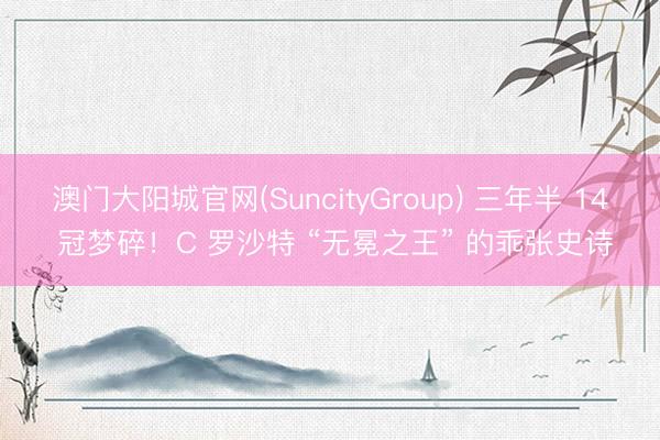 澳门大阳城官网(SuncityGroup) 三年半 14 冠梦碎！C 罗沙特 “无冕之王” 的乖张史诗