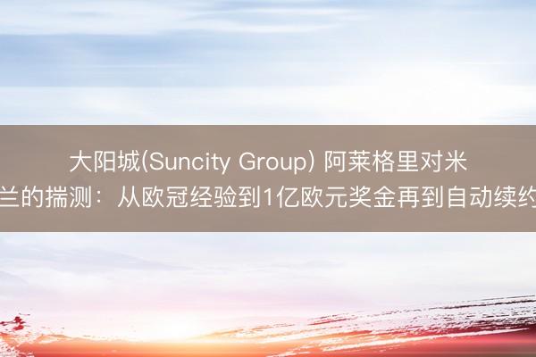 大阳城(Suncity Group) 阿莱格里对米兰的揣测：从欧冠经验到1亿欧元奖金再到自动续约