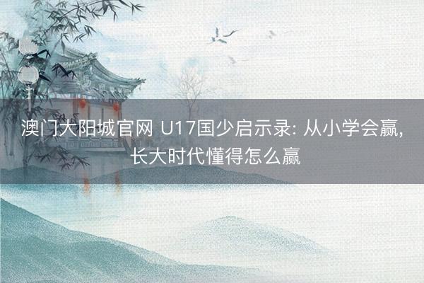 澳门大阳城官网 U17国少启示录: 从小学会赢， 长大时代懂得怎么赢