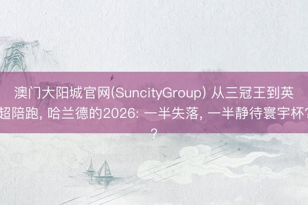 澳门大阳城官网(SuncityGroup) 从三冠王到英超陪跑， 哈兰德的2026: 一半失落， 一半静待寰宇杯?