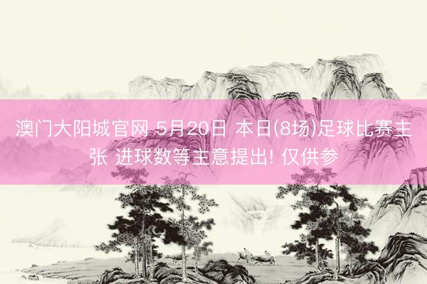 澳门大阳城官网 5月20日 本日(8场)足球比赛主张 进球数等主意提出! 仅供参