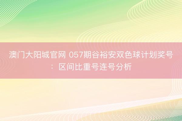 澳门大阳城官网 057期谷裕安双色球计划奖号：区间比重号连号分析