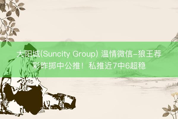 大阳城(Suncity Group) 温情微信-狼王荐彩昨掷中公推！私推近7中6超稳