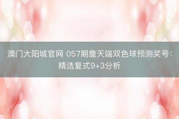 澳门大阳城官网 057期詹天端双色球预测奖号：精选复式9+3分析