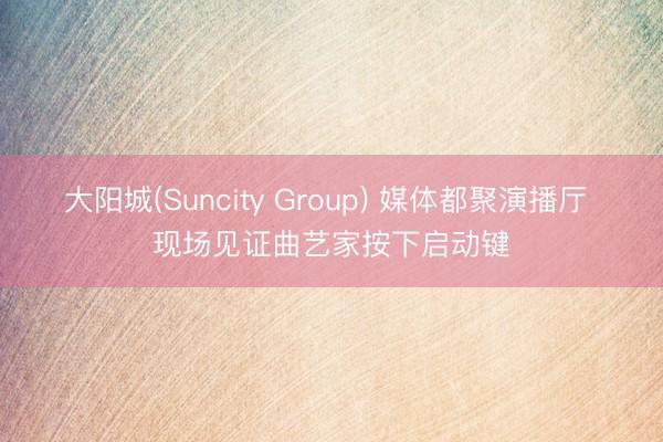 大阳城(Suncity Group) 媒体都聚演播厅 现场见证曲艺家按下启动键