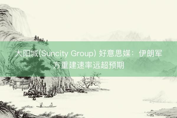 大阳城(Suncity Group) 好意思媒：伊朗军方重建速率远超预期
