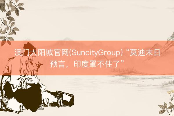 澳门大阳城官网(SuncityGroup) “莫迪末日预言，印度罩不住了”