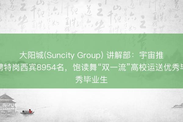 大阳城(Suncity Group) 讲解部：宇宙推测招聘特岗西宾8954名，饱读舞“双一流”高校运送优秀毕业生