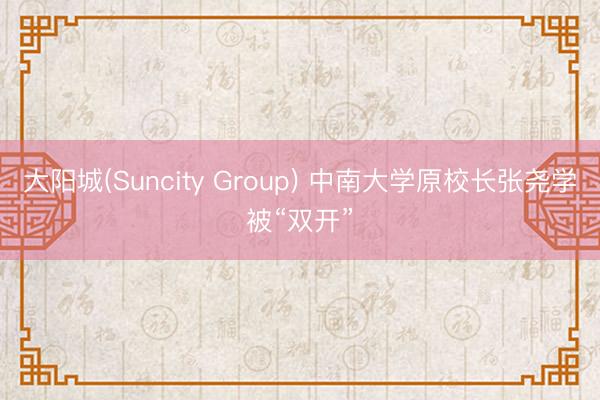 大阳城(Suncity Group) 中南大学原校长张尧学被“双开”