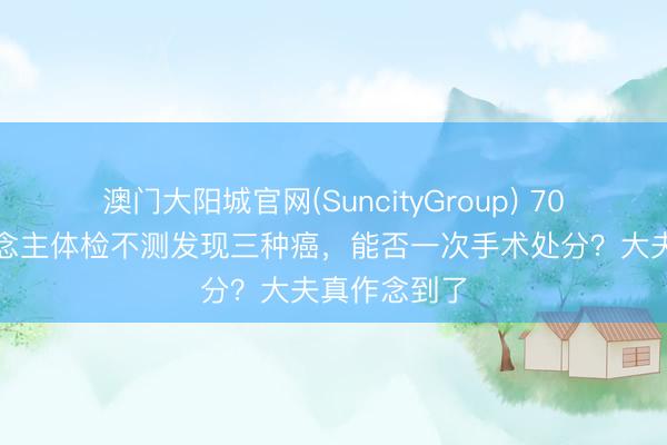 澳门大阳城官网(SuncityGroup) 70多岁老东说念主体检不测发现三种癌，能否一次手术处分？大夫真作念到了