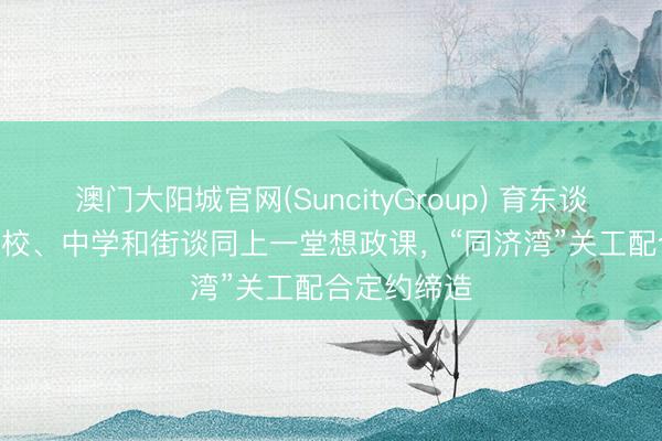 澳门大阳城官网(SuncityGroup) 育东谈主识见 | 高校、中学和街谈同上一堂想政课，“同济湾”关工配合定约缔造