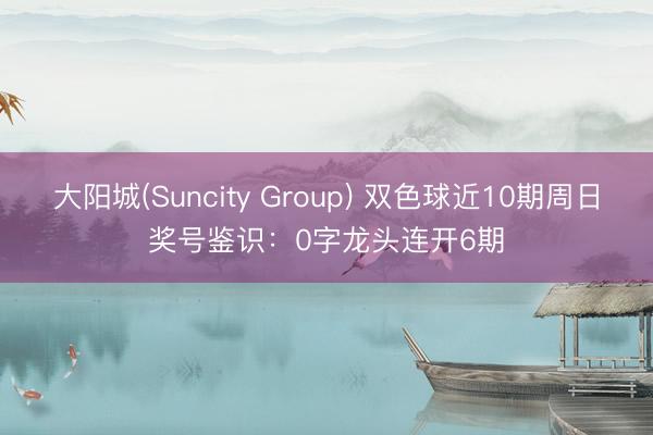 大阳城(Suncity Group) 双色球近10期周日奖号鉴识：0字龙头连开6期