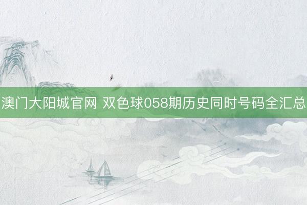 澳门大阳城官网 双色球058期历史同时号码全汇总
