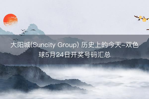 大阳城(Suncity Group) 历史上的今天-双色球5月24日开奖号码汇总
