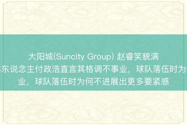大阳城(Suncity Group) 赵睿笑貌满脸却遭质疑，北京媒体东说念主付政浩直言其格调不事业，球队落伍时为何不进展出更多要紧感