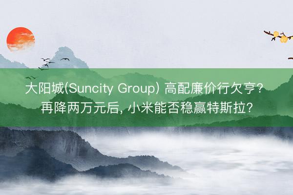 大阳城(Suncity Group) 高配廉价行欠亨? 再降两万元后， 小米能否稳赢特斯拉?