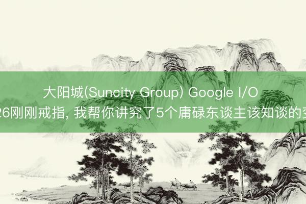 大阳城(Suncity Group) Google I/O 2026刚刚戒指， 我帮你讲究了5个庸碌东谈主该知谈的变化