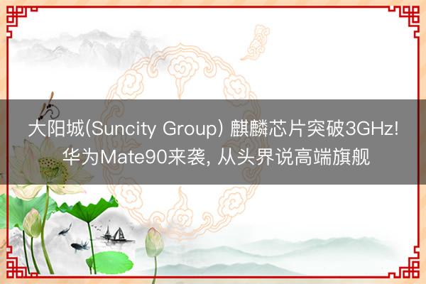 大阳城(Suncity Group) 麒麟芯片突破3GHz! 华为Mate90来袭， 从头界说高端旗舰