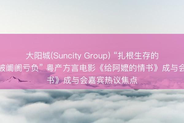 大阳城(Suncity Group) “扎根生存的丹心之作不会被阛阓亏负” 粤产方言电影《给阿嬷的情书》成与会嘉宾热议焦点