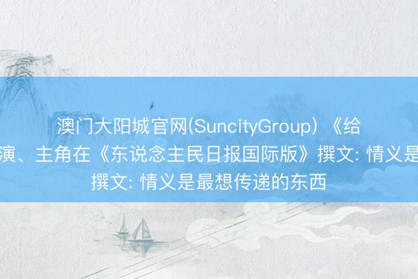 澳门大阳城官网(SuncityGroup) 《给阿嬷的情书》导演、主角在《东说念主民日报国际版》撰文: 情义是最想传递的东西