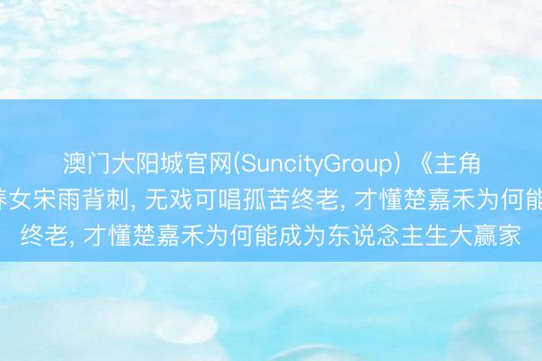 澳门大阳城官网(SuncityGroup) 《主角》结局: 直到易仙女被养女宋雨背刺， 无戏可唱孤苦终老， 才懂楚嘉禾为何能成为东说念主生大赢家
