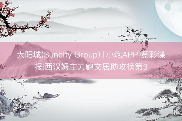 大阳城(Suncity Group) [小炮APP]竞彩谍报:西汉姆主力鲍文居助攻榜第3