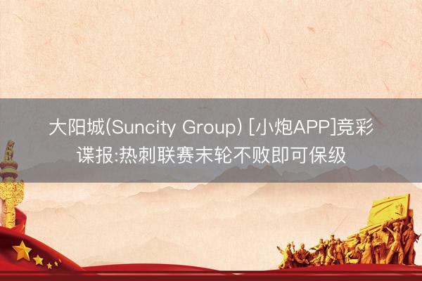大阳城(Suncity Group) [小炮APP]竞彩谍报:热刺联赛末轮不败即可保级